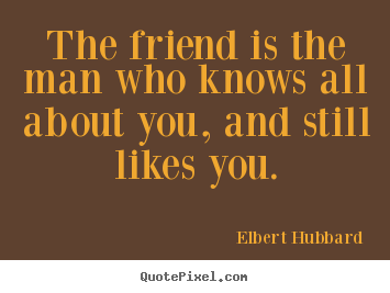 Elbert Hubbard picture quotes - The friend is the man who knows all about you, and still.. - Friendship sayings