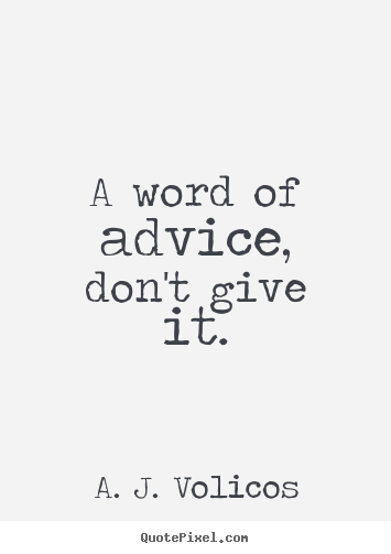 A word of advice, don't give it. A. J. Volicos  friendship quote