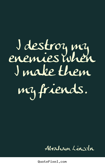 I destroy my enemies when i make them my friends. Abraham Lincoln  friendship quotes