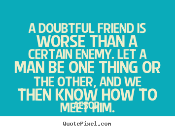 Aesop picture sayings - A doubtful friend is worse than a certain enemy. let a man be one.. - Friendship quotes