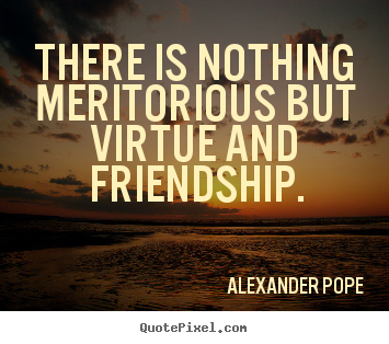 Friendship quotes - There is nothing meritorious but virtue and..