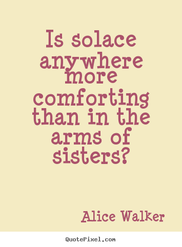 Alice Walker photo quotes - Is solace anywhere more comforting than in the arms of sisters? - Friendship quotes