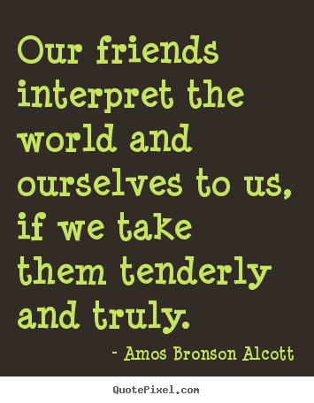 Amos Bronson Alcott picture quotes - Our friends interpret the world and ourselves to.. - Friendship quotes