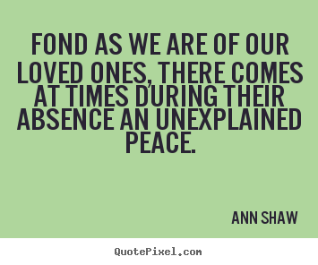 Ann Shaw picture quotes - Fond as we are of our loved ones, there comes at times during their.. - Friendship quotes