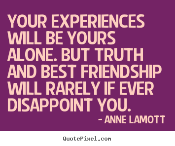 Quotes about friendship - Your experiences will be yours alone. but truth and best friendship..