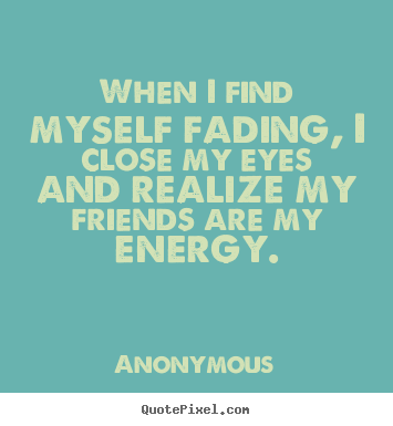 Anonymous picture quotes - When i find myself fading, i close my eyes and realize my friends.. - Friendship quotes