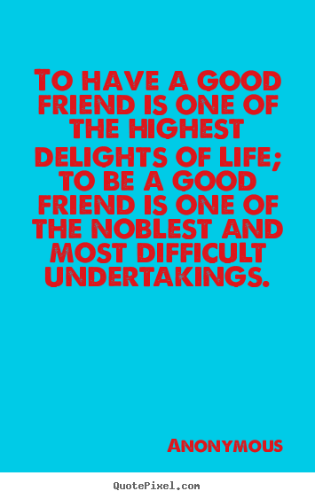Anonymous picture quote - To have a good friend is one of the highest delights of life; to.. - Friendship quotes