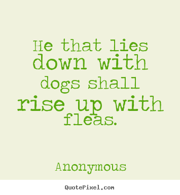 He that lies down with dogs shall rise up with fleas. Anonymous famous friendship quotes