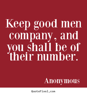 Anonymous picture quotes - Keep good men company, and you shall be of their.. - Friendship quotes