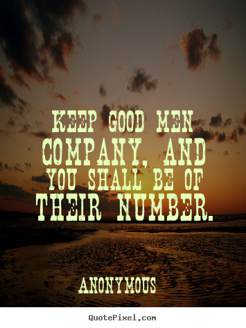 Keep good men company, and you shall be of their number. Anonymous  friendship quotes