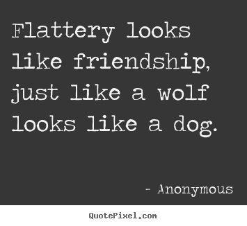 Flattery looks like friendship, just like a wolf.. Anonymous great friendship quotes