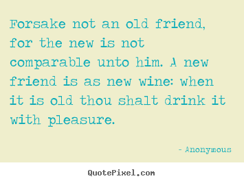 Forsake not an old friend, for the new is not comparable.. Anonymous  friendship quotes
