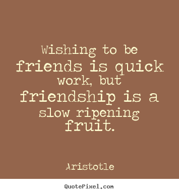 Wishing to be friends is quick work, but friendship is a slow.. Aristotle  friendship quote
