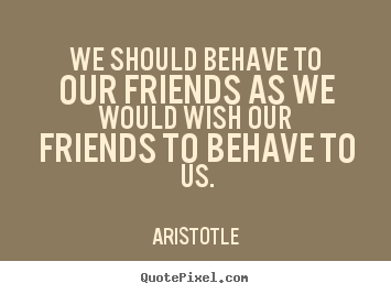 Quotes about friendship - We should behave to our friends as we would wish..