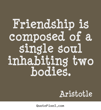 Aristotle image quotes - Friendship is composed of a single soul inhabiting.. - Friendship quotes