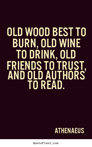 Old wood best to burn, old wine to drink, old friends to trust,.. Athenaeus  friendship quotes