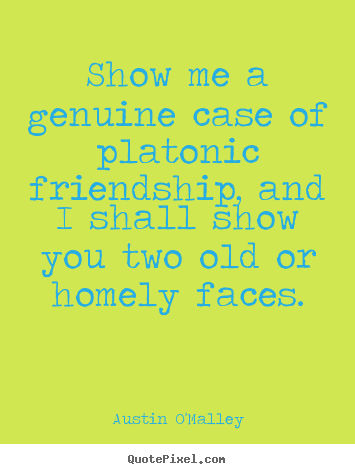 Friendship quotes - Show me a genuine case of platonic friendship,..