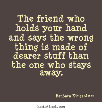 Friendship quotes - The friend who holds your hand and says the wrong thing is made of dearer..
