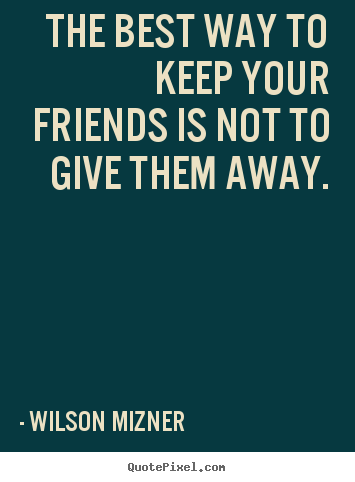 Wilson Mizner picture quotes - The best way to keep your friends is not to give them away. - Friendship quotes
