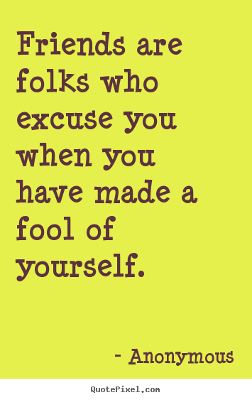 Friends are folks who excuse you when you have made a fool of yourself. Anonymous popular friendship quote