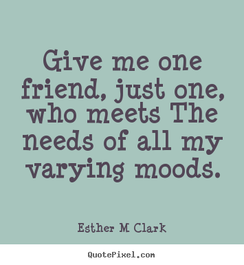 Design picture quote about friendship - Give me one friend, just one, who meets the needs of all my varying..