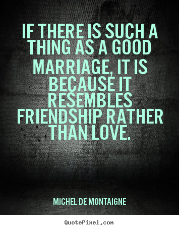 Create custom picture quote about friendship - If there is such a thing as a good marriage,..
