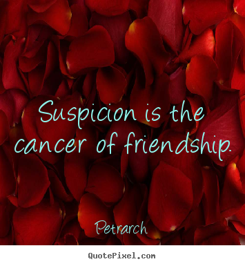 Suspicion is the cancer of friendship. Petrarch great friendship quote