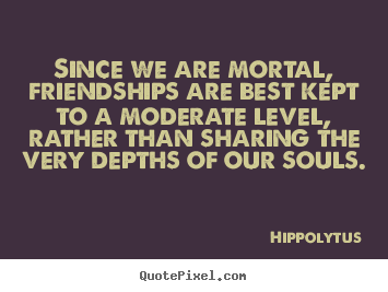 Quotes about friendship - Since we are mortal, friendships are best kept to a moderate level,..