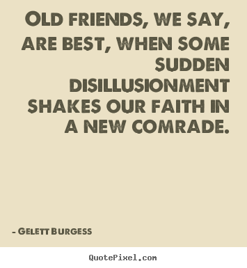Gelett Burgess poster quotes - Old friends, we say, are best, when some sudden disillusionment.. - Friendship quotes