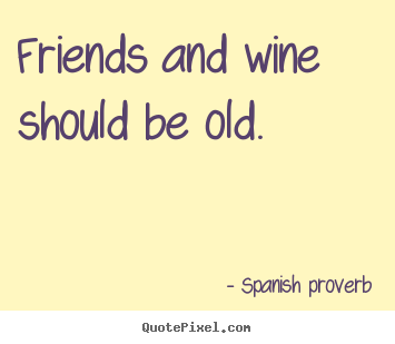 Friends and wine should be old. Spanish Proverb top friendship quotes