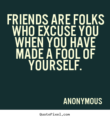 Friendship sayings - Friends are folks who excuse you when you have made a fool of..