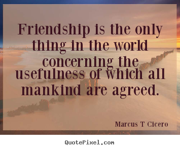 Friendship quotes - Friendship is the only thing in the world concerning the usefulness..