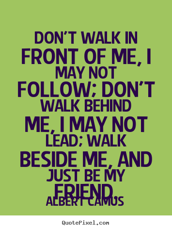 Don't walk in front of me, i may not follow; don't walk.. Albert Camus greatest friendship quotes