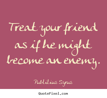 Make personalized poster quotes about friendship - Treat your friend as if he might become an enemy.