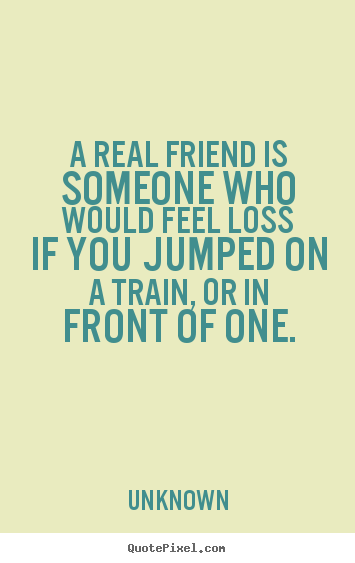 Unknown picture quotes - A real friend is someone who would feel loss if you jumped.. - Friendship quote