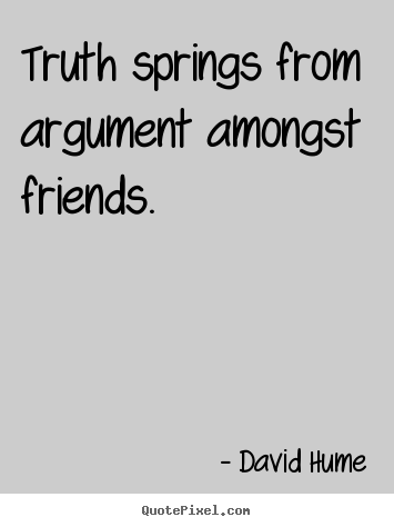 Truth springs from argument amongst friends. David Hume great friendship sayings