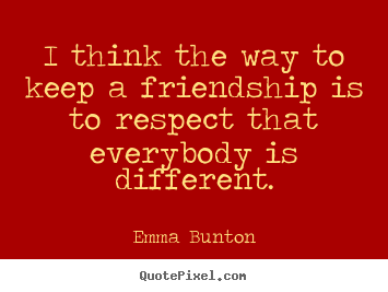Emma Bunton picture quotes - I think the way to keep a friendship is to respect that everybody is.. - Friendship quotes