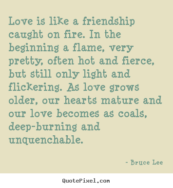Love is like a friendship caught on fire. in the beginning.. Bruce Lee good friendship quote