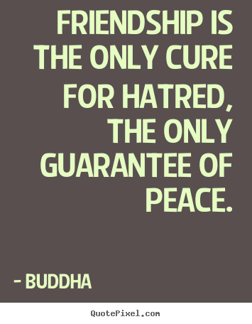 Friendship quote - Friendship is the only cure for hatred, the only guarantee of..