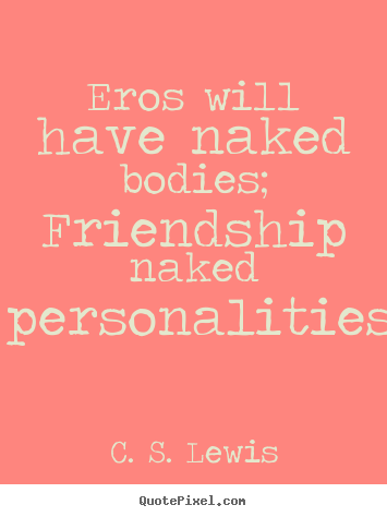 Eros will have naked bodies; friendship naked.. C. S. Lewis  friendship quotes