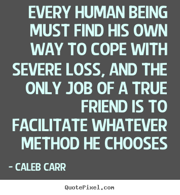 Caleb Carr picture quotes - Every human being must find his own way to cope with severe loss, and.. - Friendship quotes