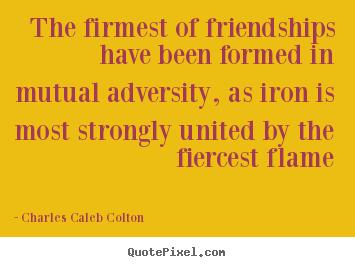 Charles Caleb Colton image quotes - The firmest of friendships have been formed.. - Friendship quotes