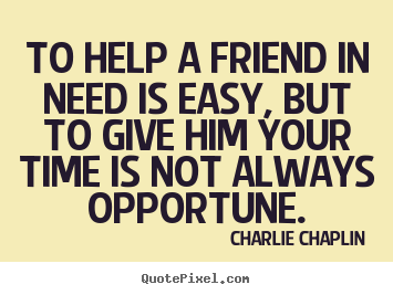 To help a friend in need is easy, but to give.. Charlie Chaplin popular friendship quotes