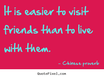 It is easier to visit friends than to live with them. Chinese Proverb  friendship quotes