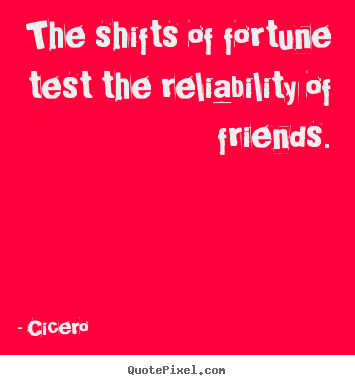 The shifts of fortune test the reliability of friends. Cicero  friendship quotes