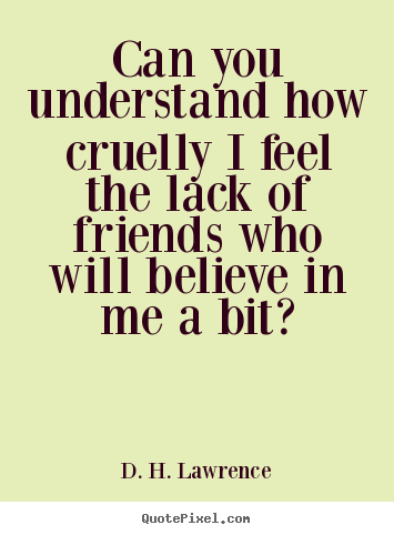 Quote about friendship - Can you understand how cruelly i feel the lack of..