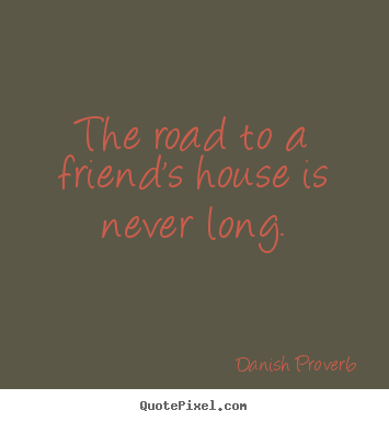 The road to a friend's house is never long. Danish Proverb popular friendship quotes