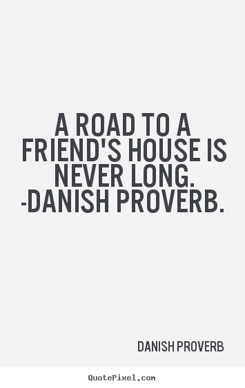 A road to a friend's house is never long. -danish.. Danish Proverb greatest friendship quotes