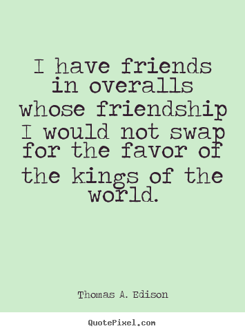 I have friends in overalls whose friendship i would not swap for.. Thomas A. Edison greatest friendship quotes