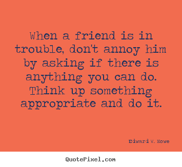 Design your own picture quote about friendship - When a friend is in trouble, don't annoy him by asking..